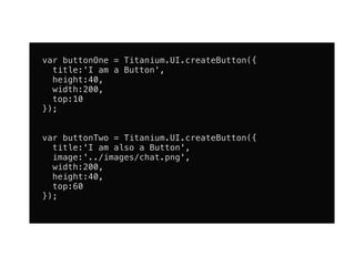 var buttonOne = Titanium.UI.createButton({
  title:'I am a Button',
  height:40,
  width:200,
  top:10
});


var buttonTwo = Titanium.UI.createButton({
  title:'I am also a Button',
  image:'../images/chat.png',
  width:200,
  height:40,
  top:60
});
 