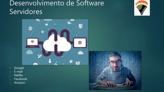Desenvolvimento de Software
Servidores
o Google
o E-mail
o Netflix
o Facebook
o Amazon
 