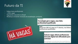 Futuro da TI
o Faltam bons profissionais
o >450k vagas
o Segmento crescente no Brasil
o Mudança constante necessita de atualização constante
 