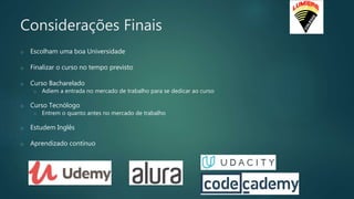 Considerações Finais
o Escolham uma boa Universidade
o Finalizar o curso no tempo previsto
o Curso Bacharelado
o Adiem a entrada no mercado de trabalho para se dedicar ao curso
o Curso Tecnólogo
o Entrem o quanto antes no mercado de trabalho
o Estudem Inglês
o Aprendizado contínuo
 