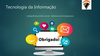 Tecnologia da Informação
rodrigo@cascarrolho.com.br slideshare.net/rodrigocasca
 