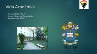 Vida Acadêmica
o Universidade: PUC-SP
o Curso: Ciência da Computação
o Período: 2000 à 2003
 