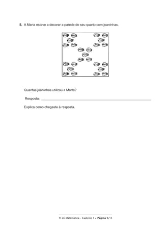 TI de Matemática – Caderno 1 • Página 5/ 8
5.  A Marta esteve a decorar a parede do seu quarto com joaninhas.
Quantas joaninhas utilizou a Marta?
Resposta: _________________________________________________________________________________
Explica como chegaste à resposta.
 
