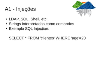 A1 - Injeções
●   LDAP, SQL, Shell, etc..
●   Strings interpretadas como comandos
●   Exemplo SQL Injection:

    SELECT * FROM 'clientes' WHERE 'age'=20
 