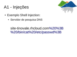 A1 - Injeções
●   Exemplo Shell Injection:
    ●   Servidor de pesquisa DNS


        site-tinovale.rhcloud.com%20%3B
        %20/bin/cat%20/etc/passwd%3B
 