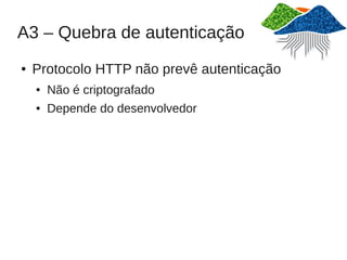 A3 – Quebra de autenticação
●   Protocolo HTTP não prevê autenticação
    ●   Não é criptografado
    ●   Depende do desenvolvedor
 