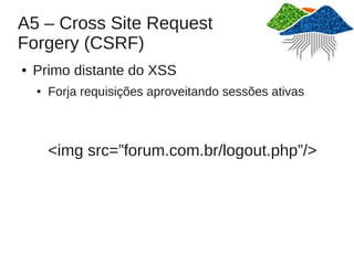 A5 – Cross Site Request
Forgery (CSRF)
●   Primo distante do XSS
    ●   Forja requisições aproveitando sessões ativas



        <img src=”forum.com.br/logout.php”/>
 