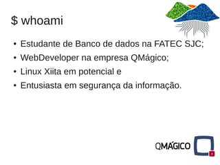 $ whoami
●   Estudante de Banco de dados na FATEC SJC;
●   WebDeveloper na empresa QMágico;
●   Linux Xiita em potencial e
●   Entusiasta em segurança da informação.
 