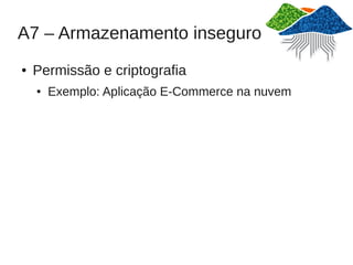 A7 – Armazenamento inseguro
●   Permissão e criptografia
    ●   Exemplo: Aplicação E-Commerce na nuvem
 