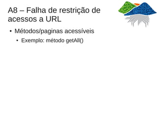 A8 – Falha de restrição de
acessos a URL
●   Métodos/paginas acessíveis
    ●   Exemplo: método getAll()
 