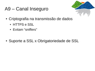 A9 – Canal Inseguro
●   Criptografia na transmissão de dados
    ●   HTTPS e SSL
    ●   Evitam “sniffers”


●   Suporte a SSL x Obrigatoriedade de SSL
 