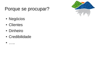 Porque se procupar?
●   Negócios
●   Clientes
●   Dinheiro
●   Credibilidade
●   …..
 