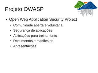 Projeto OWASP
●   Open Web Application Security Project
    ●   Comunidade aberta e voluntária
    ●   Segurança de aplicações
    ●   Aplicações para treinamento
    ●   Documentos e manifestos
    ●   Apresentações
 