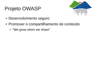 Projeto OWASP
●   Desenvolvimento seguro
●   Promover o compartilhamento de conteúdo
    ●   “We grow when we share”
 