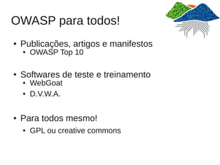 OWASP para todos!
●   Publicações, artigos e manifestos
    ●   OWASP Top 10

●   Softwares de teste e treinamento
    ●   WebGoat
    ●   D.V.W.A.

●   Para todos mesmo!
    ●   GPL ou creative commons
 