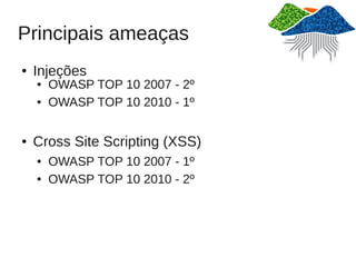 Principais ameaças
●   Injeções
    ●   OWASP TOP 10 2007 - 2º
    ●   OWASP TOP 10 2010 - 1º

●   Cross Site Scripting (XSS)
    ●   OWASP TOP 10 2007 - 1º
    ●   OWASP TOP 10 2010 - 2º
 