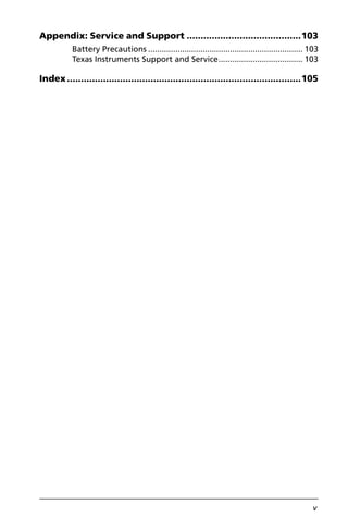 v
Appendix: Service and Support .........................................103
Battery Precautions .................................................................... 103
Texas Instruments Support and Service..................................... 103
Index....................................................................................105
 