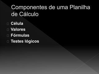 Célula 
Valores 
Fórmulas 
Testes lógicos 
 