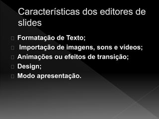 Formatação de Texto; 
Importação de imagens, sons e vídeos; 
Animações ou efeitos de transição; 
Design; 
Modo apresentação. 
 