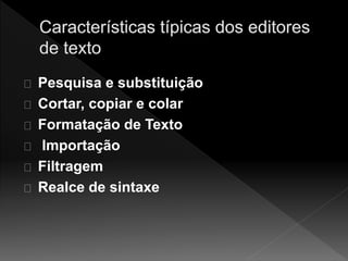 Pesquisa e substituição 
Cortar, copiar e colar 
Formatação de Texto 
Importação 
Filtragem 
Realce de sintaxe 
 