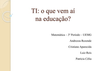TI: o que vem aí 
na educação? 
Matemática – 3º Período – UEMG 
Andrezza Rezende 
Cristiane Aparecida 
Luiz Reis 
Patrícia Célia 
 