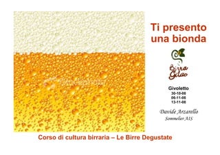 Ti presento
                                      una bionda



                                            Givoletto
                                              30-10-08
                                              06-11-08
                                              13-11-08

                                         Davide Arzarello
                                           Sommelier AIS


Corso di cultura birraria – Le Birre Degustate
 
