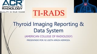 TI-RADS
Thyroid Imaging Reporting &
Data System
(AMERICAN COLLEGE OF RADIOLOGY)
PRESENTADO POR: R2 LISETH APAZA HERMOZA.
 