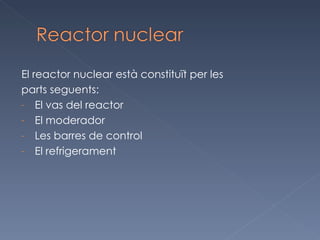 El reactor nuclear està constituït per les parts seguents: El vas del reactor El moderador Les barres de control El refrigerament 