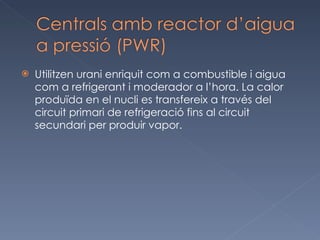 Utilitzen urani enriquit com a combustible i aigua com a refrigerant i moderador a l’hora. La calor produïda en el nucli es transfereix a través del circuit primari de refrigeració fins al circuit secundari per produir vapor.  