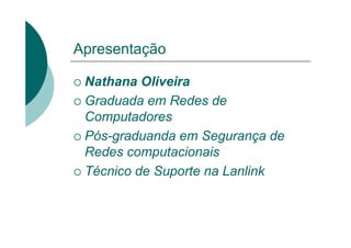 Apresentação
Nathana Oliveira
Graduada em Redes de
Computadores
Pós-graduanda em Segurança de
Redes computacionais
Técnico de Suporte na Lanlink
 