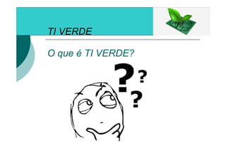 TI VERDE
O que é TI VERDE?
 