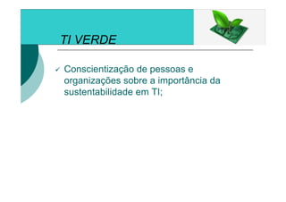 TI VERDE
Conscientização de pessoas e
organizações sobre a importância da
sustentabilidade em TI;
 