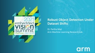 © 2021 Arm Machine Learning Research Lab
Robust Object Detection Under
Dataset Shifts
Dr. Partha Maji
Arm Machine Learning Research Lab
 
