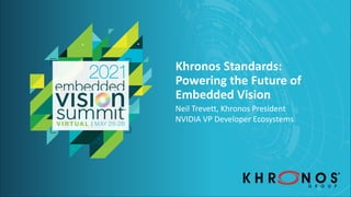 © 2021 The Khronos Group Inc.
Khronos Standards:
Powering the Future of
Embedded Vision
Neil Trevett, Khronos President
NVIDIA VP Developer Ecosystems
 