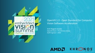 © 2021 Your Company Name
OpenVX 1.3 - Open Standard for Computer
Vision Software Acceleration
Kiriti Nagesh Gowda
OpenVX Chair | The Khronos Group
Staff Engineer | AMD
 