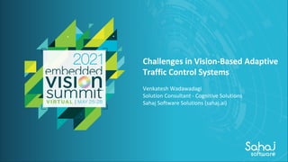 © 2021 Your Company Name
Challenges in Vision-Based Adaptive
Traffic Control Systems
Venkatesh Wadawadagi
Solution Consultant - Cognitive Solutions
Sahaj Software Solutions (sahaj.ai)
 
