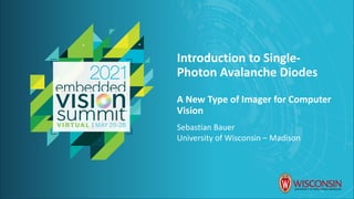 © 2021 University of Wisconsin – Madison
Introduction to Single-
Photon Avalanche Diodes
A New Type of Imager for Computer
Vision
Sebastian Bauer
University of Wisconsin – Madison
 
