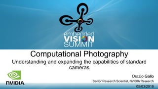 Copyright © 2016 NVIDIA 1
Computational Photography
Understanding and expanding the capabilities of standard
cameras
Orazio Gallo
Senior Research Scientist, NVIDIA Research
05/03/2016
 