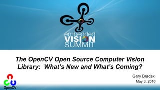 Copyright © 2016 OpenCV.ai 1
Gary Bradski
May 3, 2016
The OpenCV Open Source Computer Vision
Library: What’s New and What’s Coming?
 