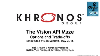 © Copyright Khronos Group 2016 - Page 1
The Vision API Maze
Options and Trade-offs
Embedded Vision Summit, May 2016
Neil Trevett | Khronos President
NVIDIA Vice President Developer Ecosystem
 