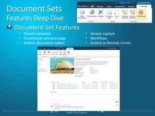 Introducing Document SetsScenario OverviewNew object to manage work products made up of multiple documentsThink Folder++Key ScenariosTight collection of documentsA sales proposal that includes documents (proposal), spreadsheets (quotation), and presentationsHeterogeneous file types not usually assembledCompound documentsA user manual that is an assembled roll-up of separate sectionsHow can doc sets manage the unmanaged?Automate repetitive content creationGuide users through complex processesProvide process insightsManage related work productsFoundation for document assembly
