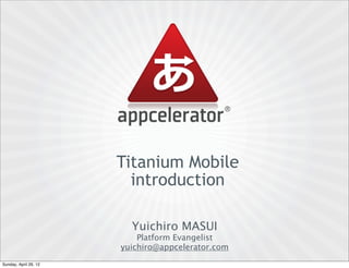 Titanium Mobile
                         introduction

                         Yuichiro MASUI
                           Platform Evangelist
                       yuichiro@appcelerator.com
Sunday, April 29, 12
 