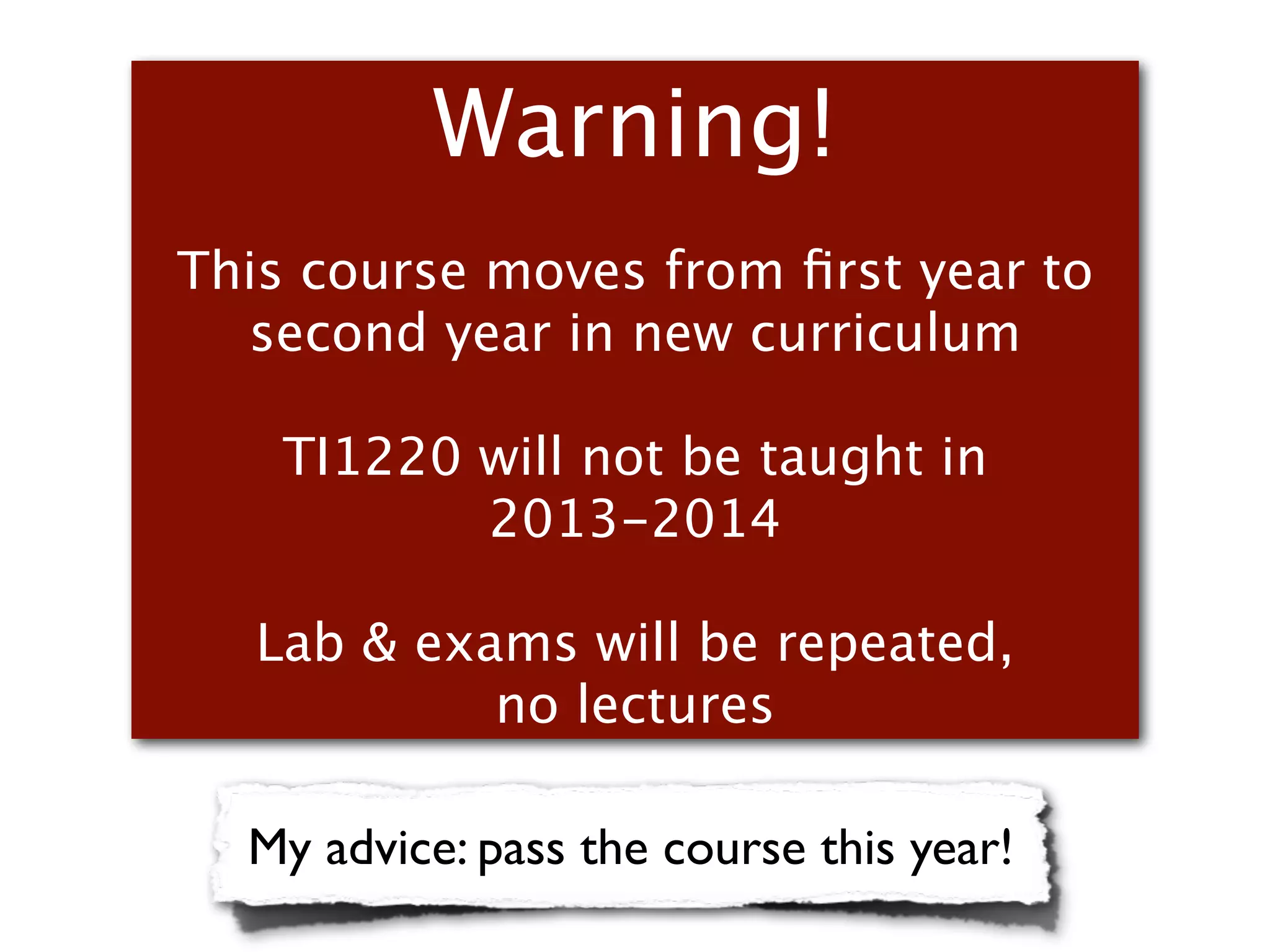 Warning!
This course moves from ﬁrst year to
  second year in new curriculum

    TI1220 will not be taught in
           2013-2014

   Lab & exams will be repeated,
            no lectures

  My advice: pass the course this year!
 