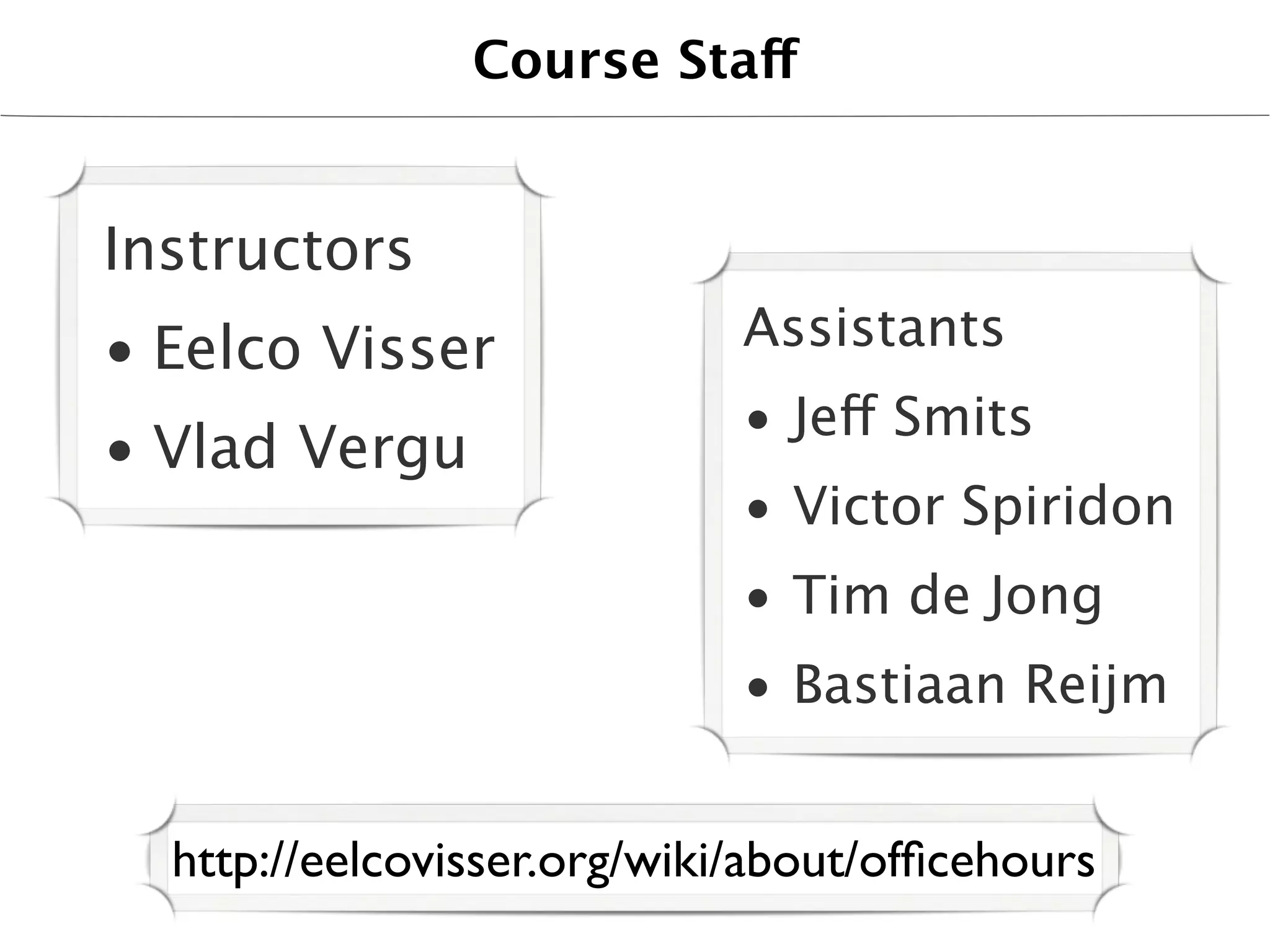 Course Staff


Instructors
• Eelco Visser               Assistants
                             • Jeff Smits
• Vlad Vergu
                             • Victor Spiridon
                             • Tim de Jong
                             • Bastiaan Reijm


  http://eelcovisser.org/wiki/about/ofﬁcehours
 