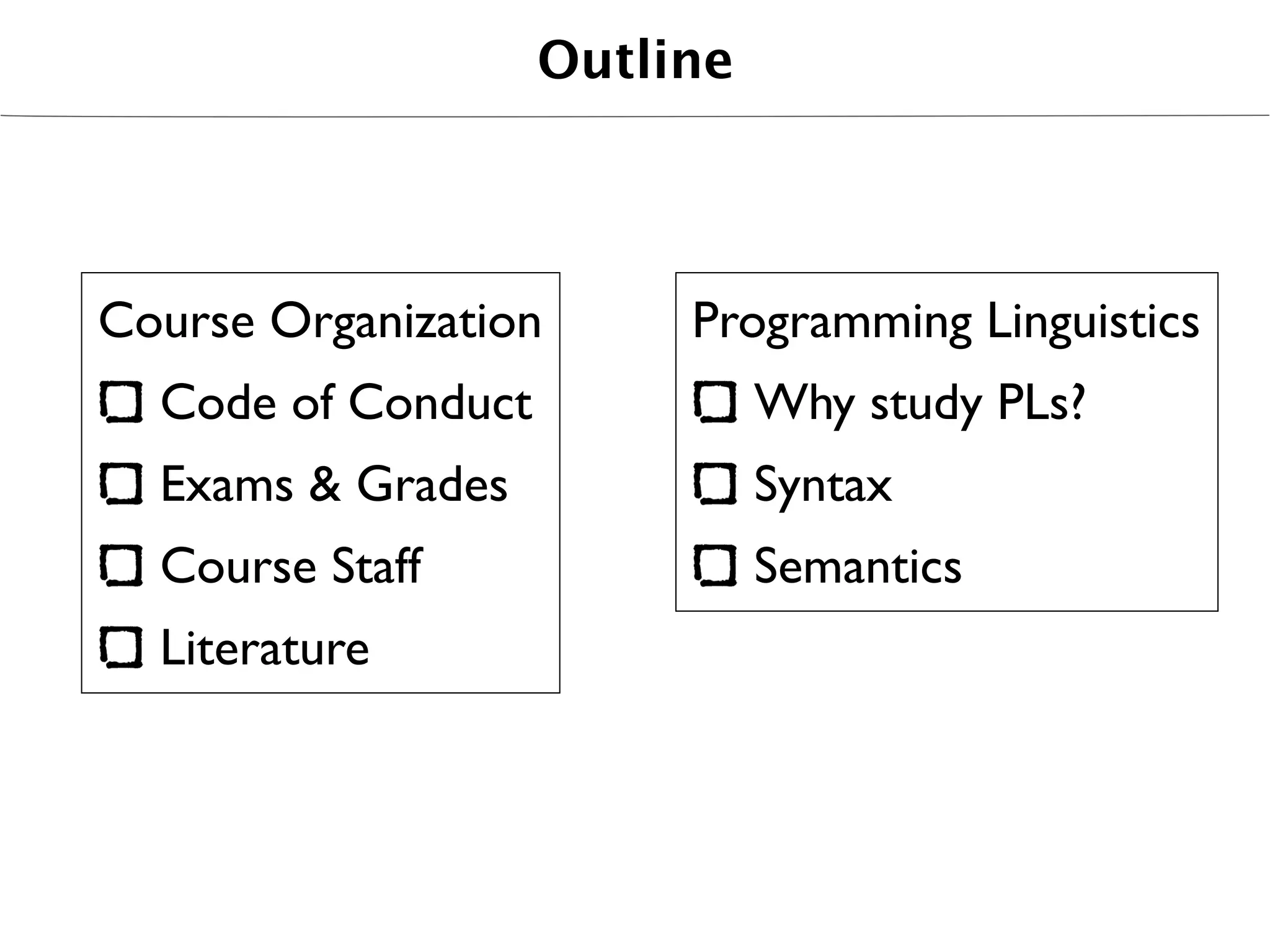 Outline



Course Organization      Programming Linguistics
  Code of Conduct             Why study PLs?
  Exams & Grades              Syntax
  Course Staff                Semantics
  Literature
 