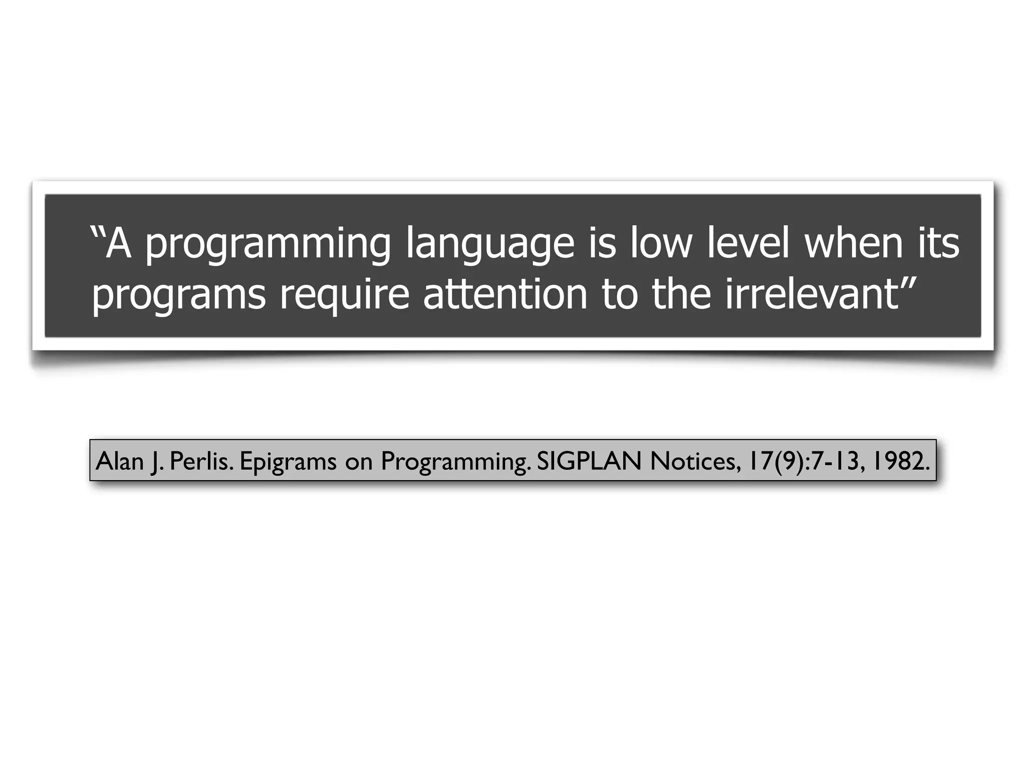 “A programming language is low level when its
programs require attention to the irrelevant”


Alan J. Perlis. Epigrams on Programming. SIGPLAN Notices, 17(9):7-13, 1982.
 