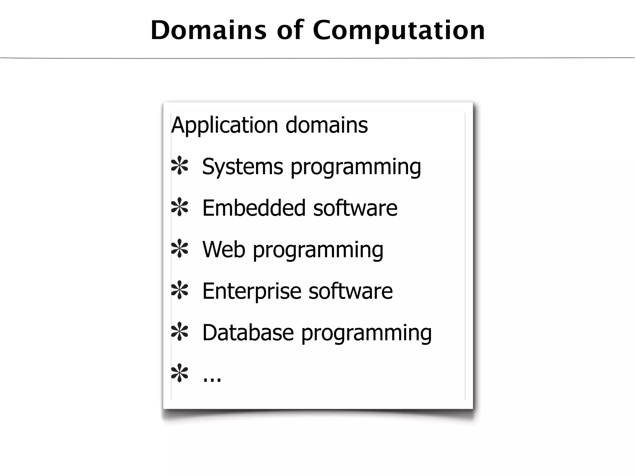 Domains of Computation


 Application domains
   Systems programming
   Embedded software
   Web programming
   Enterprise software
   Database programming
   ...
 