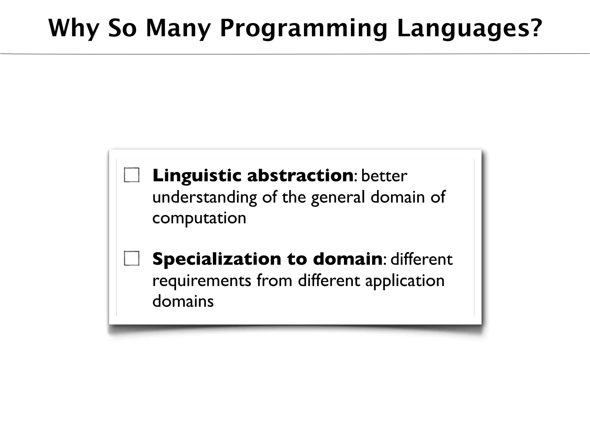 Why So Many Programming Languages?




       Linguistic abstraction: better
       understanding of the general domain of
       computation

       Specialization to domain: different
       requirements from different application
       domains
 