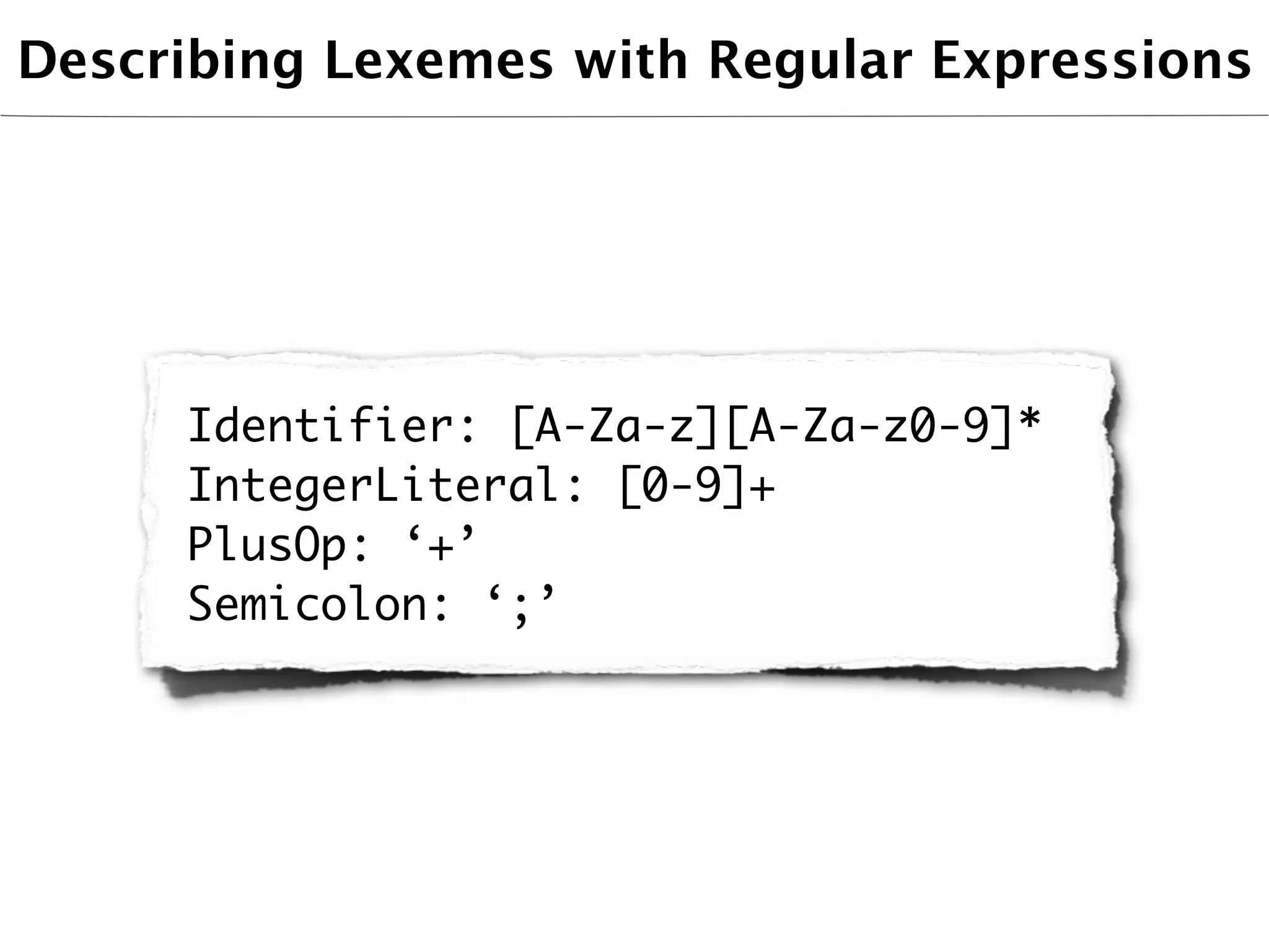 Describing Lexemes with Regular Expressions




     Identifier: [A-Za-z][A-Za-z0-9]*
     IntegerLiteral: [0-9]+
     PlusOp: ‘+’
     Semicolon: ‘;’
 