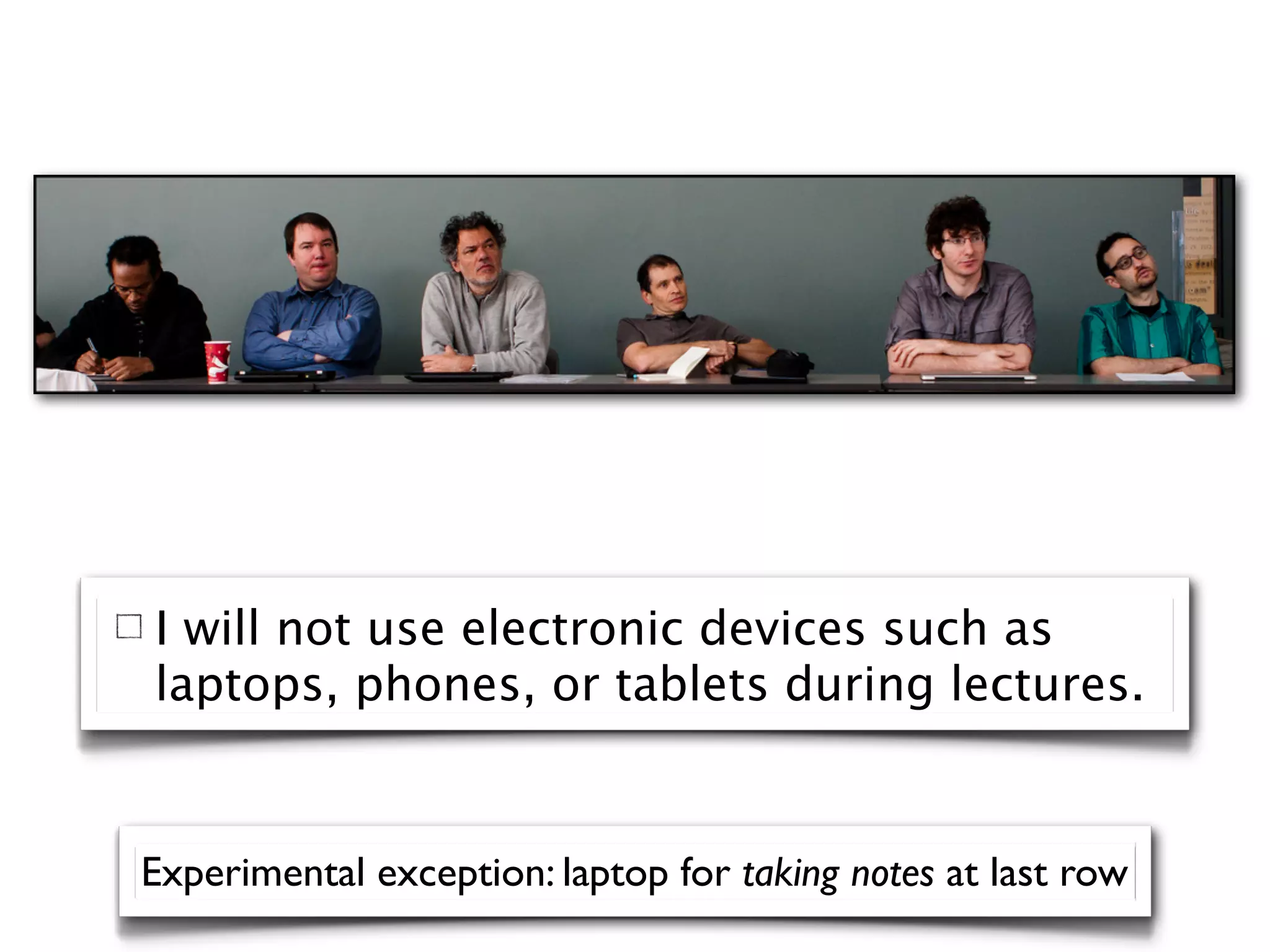 I will not use electronic devices such as
laptops, phones, or tablets during lectures.


Experimental exception: laptop for taking notes at last row
 